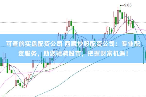 可查的实盘配资公司 西藏炒股配资公司：专业配资服务，助您驰骋股市，把握财富机遇！