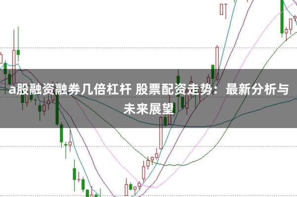 a股融资融券几倍杠杆 股票配资走势：最新分析与未来展望