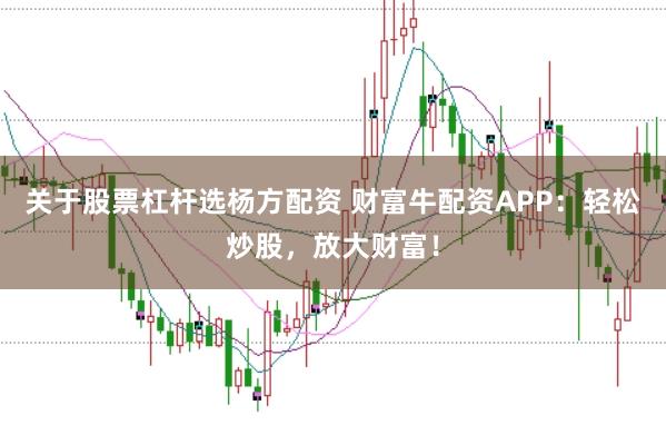 关于股票杠杆选杨方配资 财富牛配资APP：轻松炒股，放大财富！