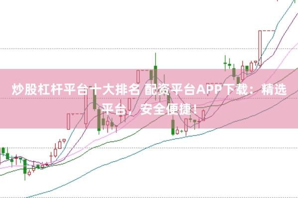 炒股杠杆平台十大排名 配资平台APP下载：精选平台，安全便捷！