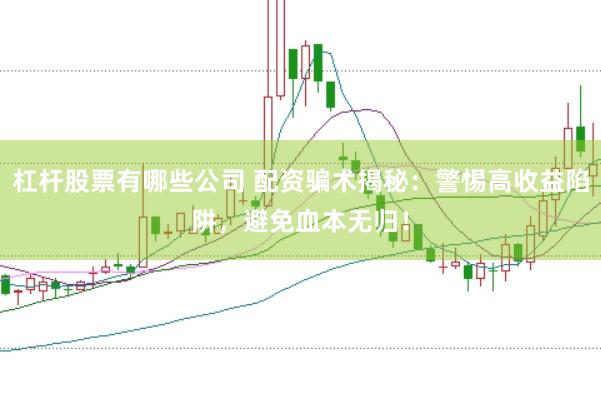杠杆股票有哪些公司 配资骗术揭秘：警惕高收益陷阱，避免血本无归！