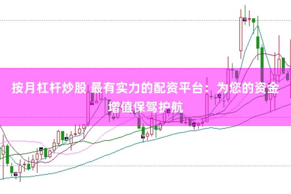 按月杠杆炒股 最有实力的配资平台：为您的资金增值保驾护航