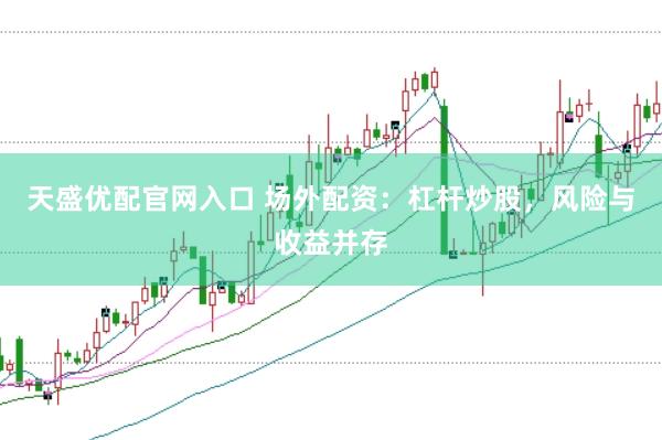 天盛优配官网入口 场外配资：杠杆炒股，风险与收益并存