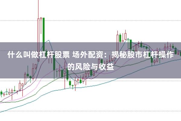 什么叫做杠杆股票 场外配资：揭秘股市杠杆操作的风险与收益