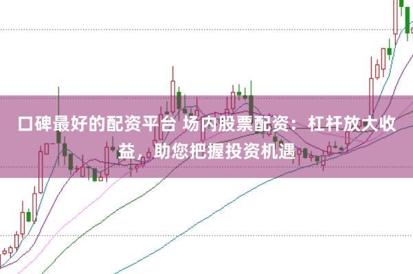 口碑最好的配资平台 场内股票配资：杠杆放大收益，助您把握投资机遇