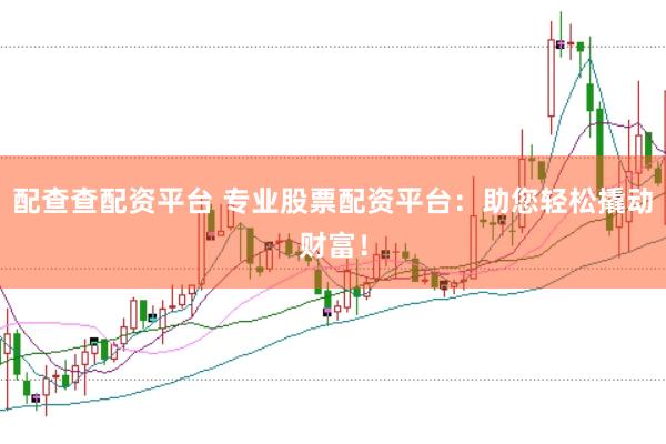 配查查配资平台 专业股票配资平台：助您轻松撬动财富！