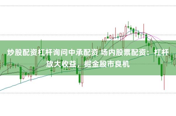 炒股配资杠杆询问中承配资 场内股票配资：杠杆放大收益，掘金股市良机