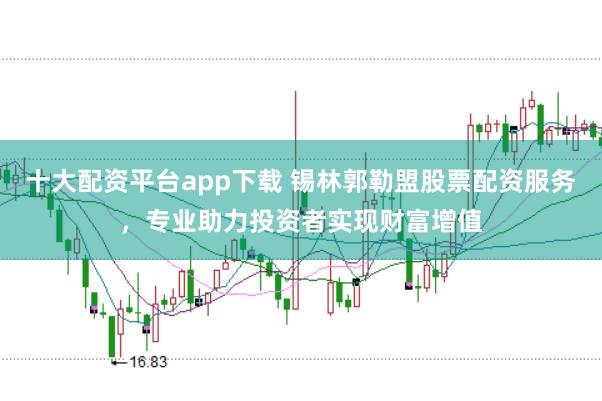 十大配资平台app下载 锡林郭勒盟股票配资服务，专业助力投资者实现财富增值