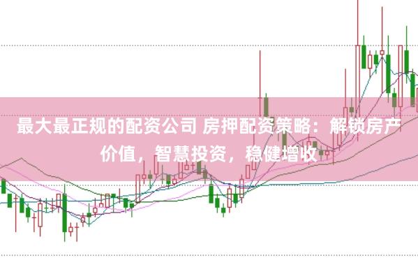 最大最正规的配资公司 房押配资策略：解锁房产价值，智慧投资，稳健增收