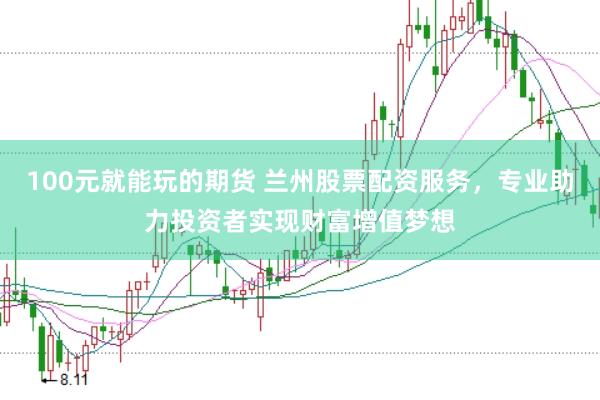 100元就能玩的期货 兰州股票配资服务，专业助力投资者实现财富增值梦想