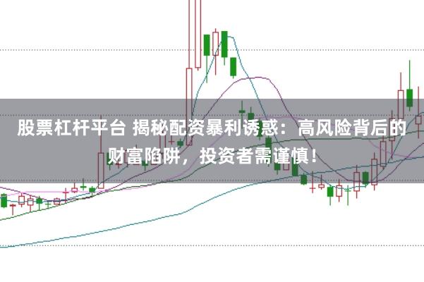 股票杠杆平台 揭秘配资暴利诱惑：高风险背后的财富陷阱，投资者需谨慎！