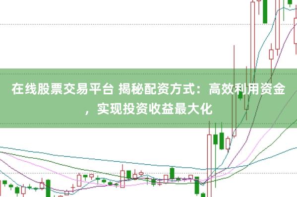 在线股票交易平台 揭秘配资方式：高效利用资金，实现投资收益最大化