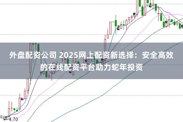 外盘配资公司 2025网上配资新选择：安全高效的在线配资平台助力蛇年投资