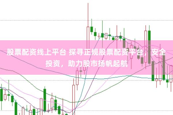 股票配资线上平台 探寻正规股票配资平台，安全投资，助力股市扬帆起航