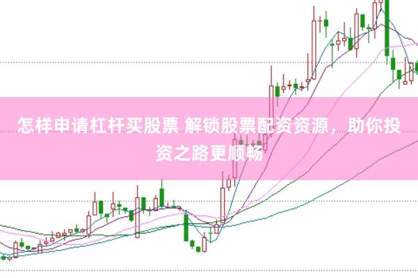 怎样申请杠杆买股票 解锁股票配资资源，助你投资之路更顺畅