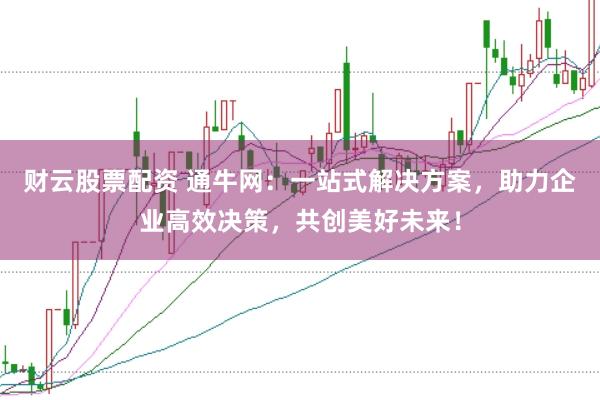 财云股票配资 通牛网：一站式解决方案，助力企业高效决策，共创美好未来！