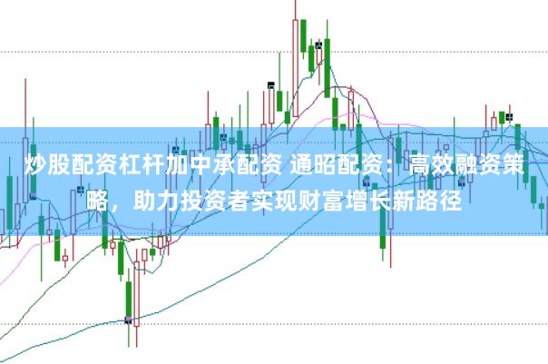 炒股配资杠杆加中承配资 通昭配资：高效融资策略，助力投资者实现财富增长新路径