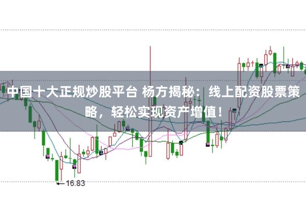 中国十大正规炒股平台 杨方揭秘：线上配资股票策略，轻松实现资产增值！