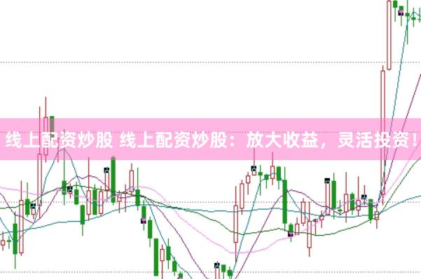 线上配资炒股 线上配资炒股：放大收益，灵活投资！