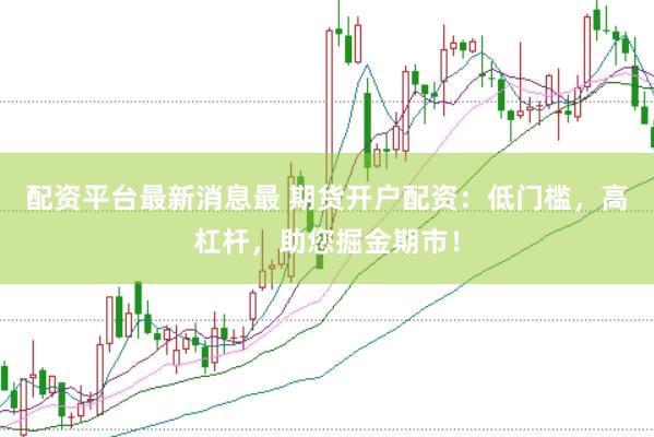 配资平台最新消息最 期货开户配资：低门槛，高杠杆，助您掘金期市！