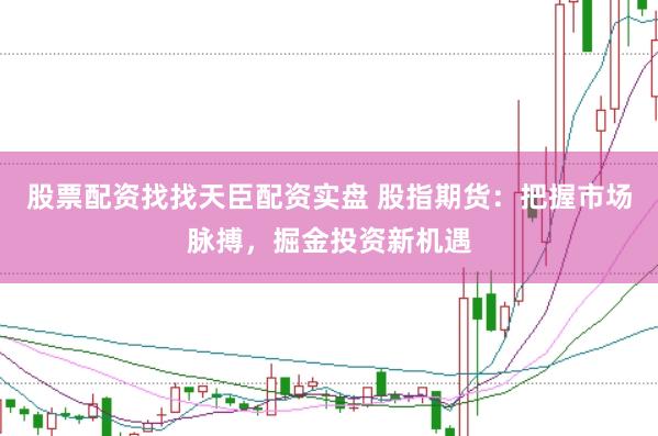 股票配资找找天臣配资实盘 股指期货：把握市场脉搏，掘金投资新机遇