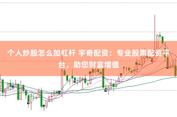 个人炒股怎么加杠杆 宇奇配资：专业股票配资平台，助您财富增值
