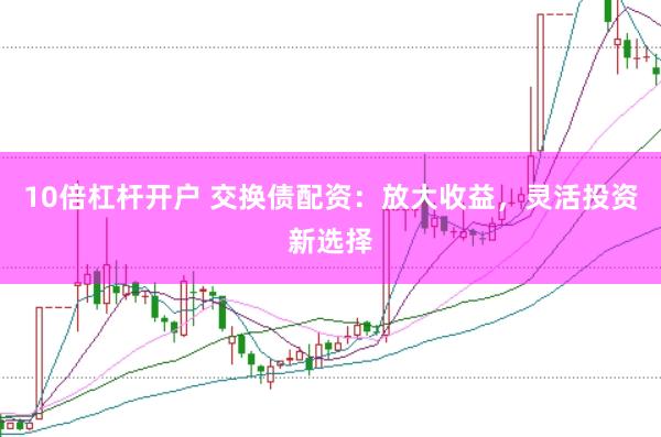 10倍杠杆开户 交换债配资：放大收益，灵活投资新选择