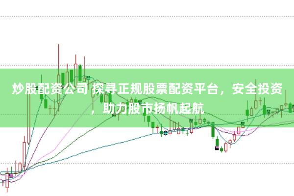 炒股配资公司 探寻正规股票配资平台，安全投资，助力股市扬帆起航