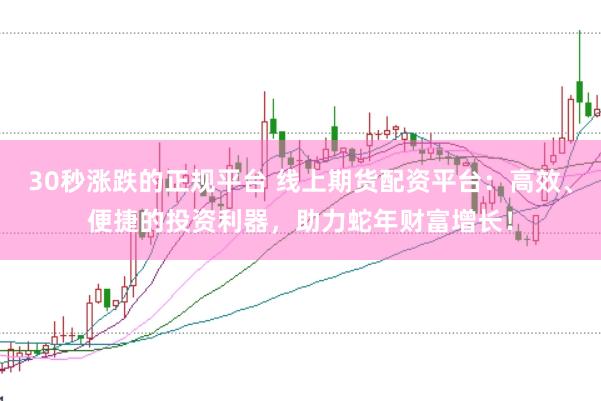 30秒涨跌的正规平台 线上期货配资平台：高效、便捷的投资利器，助力蛇年财富增长！