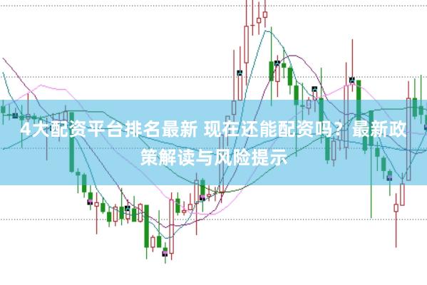 4大配资平台排名最新 现在还能配资吗？最新政策解读与风险提示