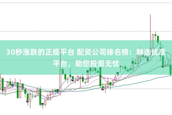 30秒涨跌的正规平台 配资公司排名榜：精选优质平台，助您投资无忧