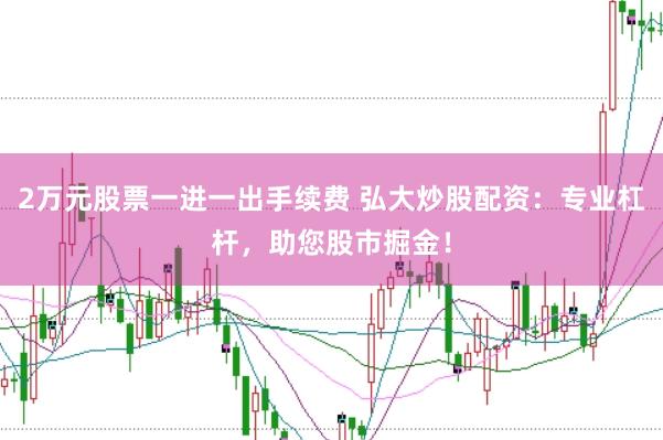 2万元股票一进一出手续费 弘大炒股配资：专业杠杆，助您股市掘金！