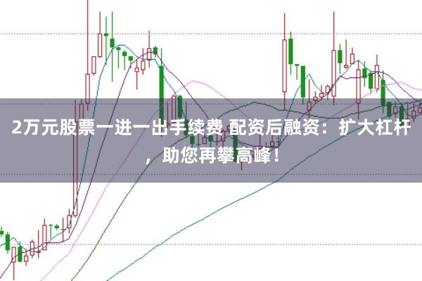 2万元股票一进一出手续费 配资后融资：扩大杠杆，助您再攀高峰！