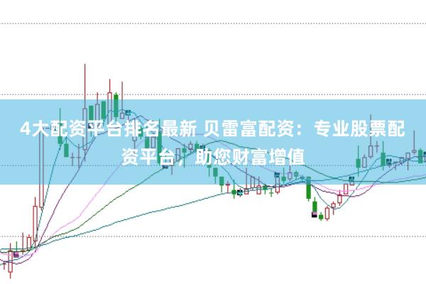 4大配资平台排名最新 贝雷富配资：专业股票配资平台，助您财富增值