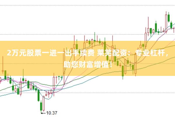 2万元股票一进一出手续费 莱芜配资：专业杠杆，助您财富增值！