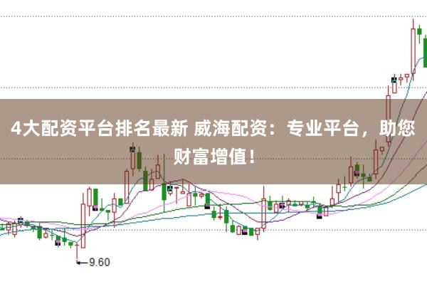 4大配资平台排名最新 威海配资：专业平台，助您财富增值！