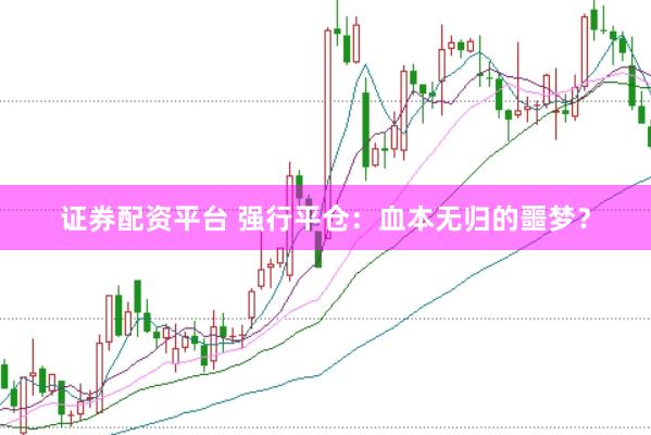 证券配资平台 强行平仓：血本无归的噩梦？