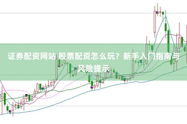 证券配资网站 股票配资怎么玩？新手入门指南与风险提示