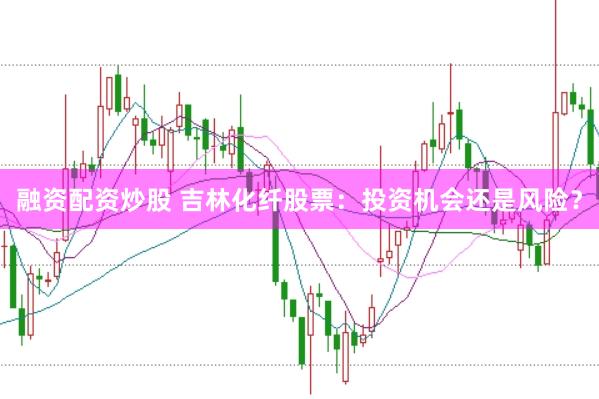 融资配资炒股 吉林化纤股票：投资机会还是风险？