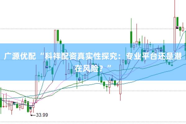 广源优配 “科祥配资真实性探究：专业平台还是潜在风险？”