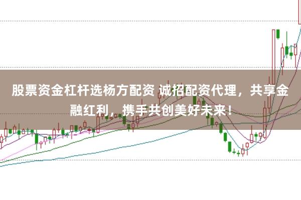 股票资金杠杆选杨方配资 诚招配资代理，共享金融红利，携手共创美好未来！