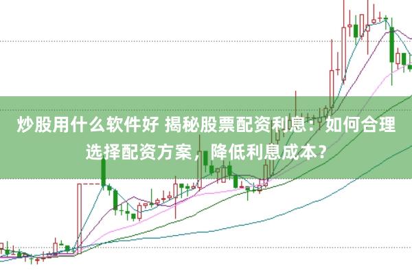 炒股用什么软件好 揭秘股票配资利息：如何合理选择配资方案，降低利息成本？