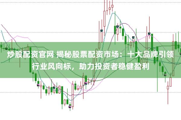 炒股配资官网 揭秘股票配资市场：十大品牌引领行业风向标，助力投资者稳健盈利