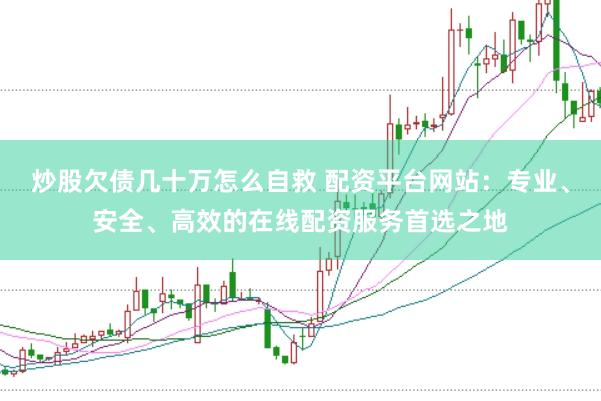 炒股欠债几十万怎么自救 配资平台网站：专业、安全、高效的在线配资服务首选之地