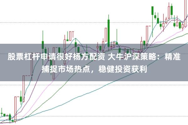 股票杠杆申请很好杨方配资 大牛沪深策略：精准捕捉市场热点，稳健投资获利