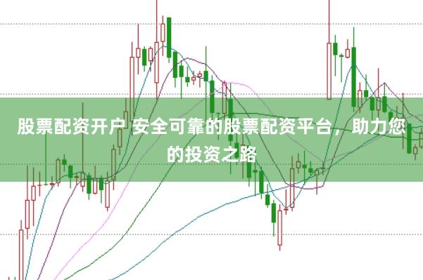 股票配资开户 安全可靠的股票配资平台，助力您的投资之路