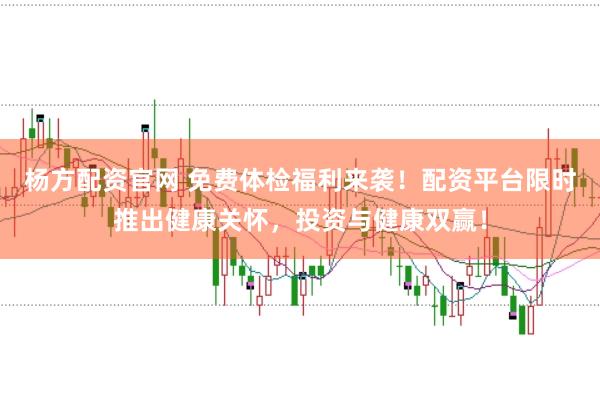 杨方配资官网 免费体检福利来袭！配资平台限时推出健康关怀，投资与健康双赢！