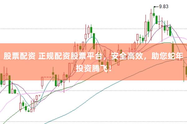 股票配资 正规配资股票平台，安全高效，助您蛇年投资腾飞！