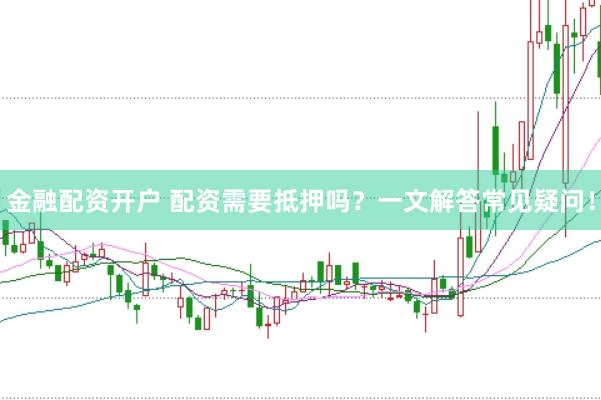 金融配资开户 配资需要抵押吗？一文解答常见疑问！