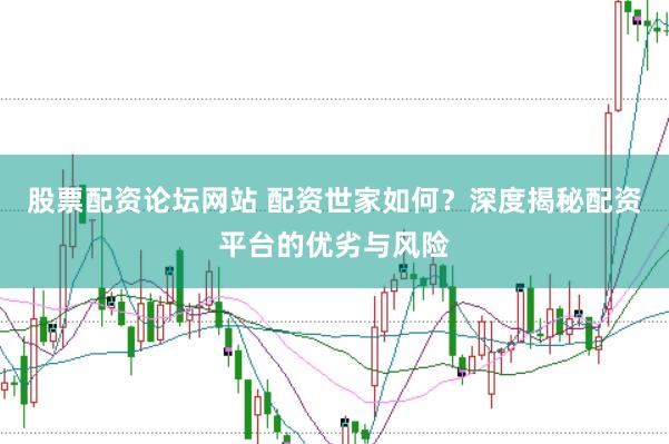 股票配资论坛网站 配资世家如何？深度揭秘配资平台的优劣与风险